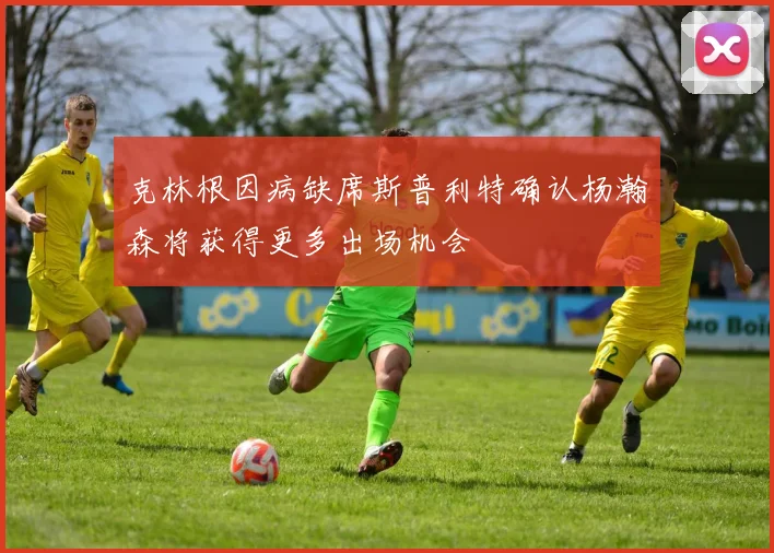 克林根因病缺席斯普利特确认杨瀚森将获得更多出场机会