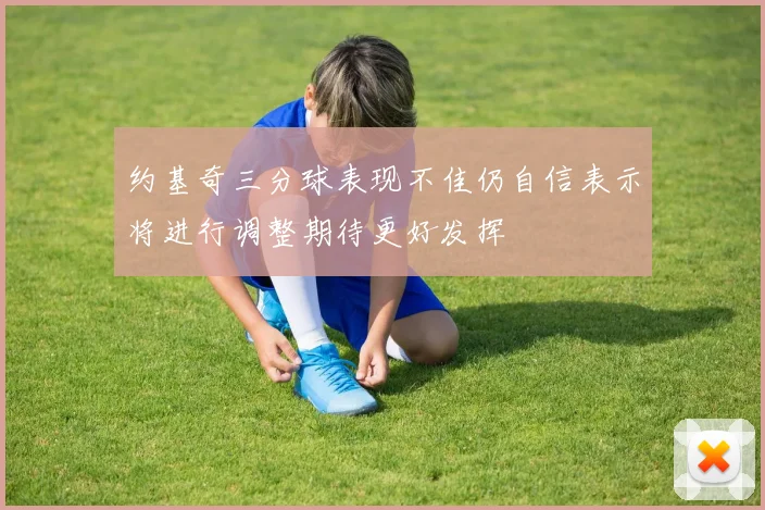 约基奇三分球表现不佳仍自信表示将进行调整期待更好发挥