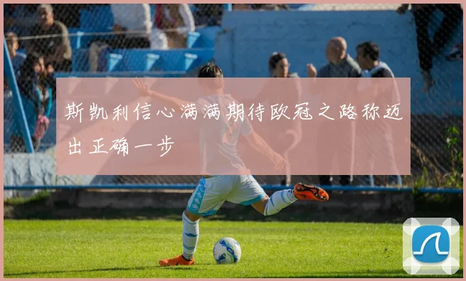 斯凯利信心满满期待欧冠之路称迈出正确一步