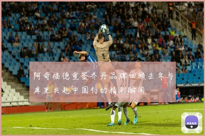 阿奇福德重签乔丹品牌回顾去年与库里共赴中国行的精彩瞬间