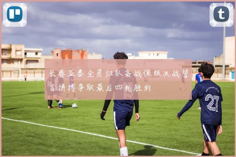 长春亚泰全员归队备战保级决战誓言拼搏争取最后四轮胜利
