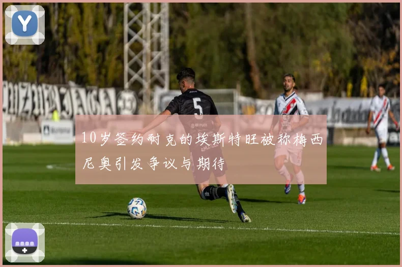 10岁签约耐克的埃斯特旺被称梅西尼奥引发争议与期待