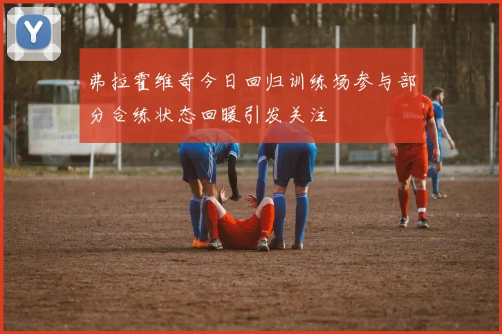 弗拉霍维奇今日回归训练场参与部分合练状态回暖引发关注