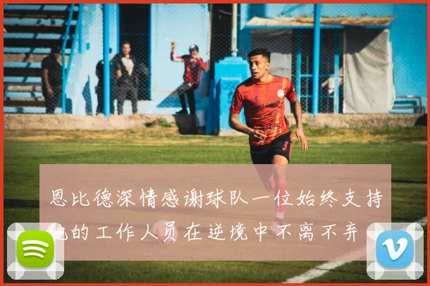 恩比德深情感谢球队一位始终支持他的工作人员在逆境中不离不弃