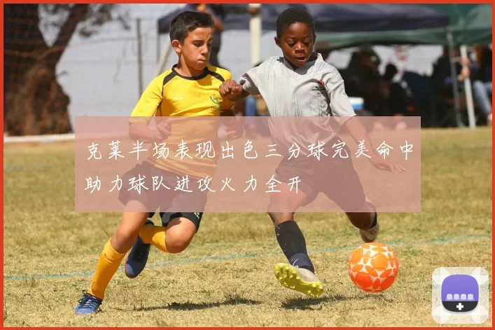 克莱半场表现出色三分球完美命中助力球队进攻火力全开