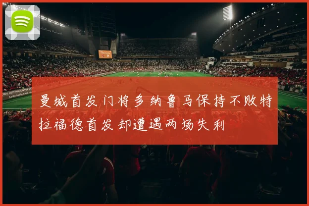 曼城首发门将多纳鲁马保持不败特拉福德首发却遭遇两场失利